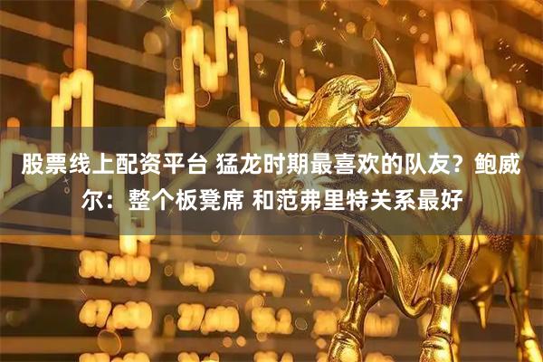 股票线上配资平台 猛龙时期最喜欢的队友？鲍威尔：整个板凳席 和范弗里特关系最好