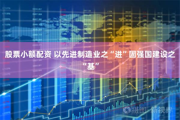 股票小额配资 以先进制造业之“进”固强国建设之“基”