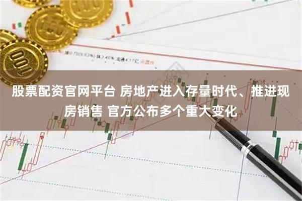 股票配资官网平台 房地产进入存量时代、推进现房销售 官方公布多个重大变化