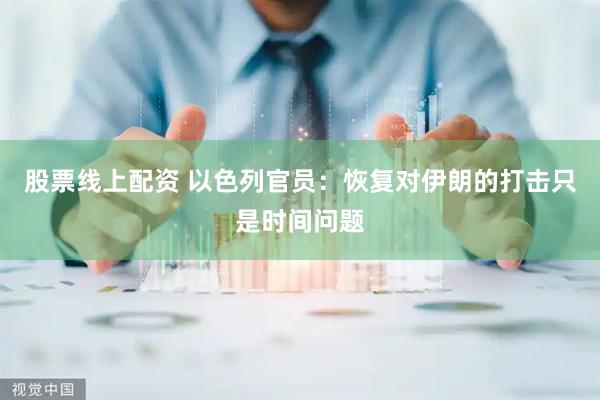 股票线上配资 以色列官员：恢复对伊朗的打击只是时间问题