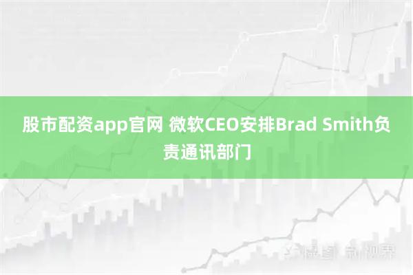 股市配资app官网 微软CEO安排Brad Smith负责通讯部门