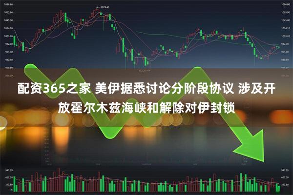 配资365之家 美伊据悉讨论分阶段协议 涉及开放霍尔木兹海峡和解除对伊封锁